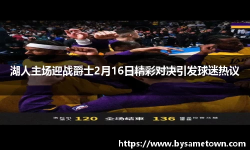 湖人主场迎战爵士2月16日精彩对决引发球迷热议