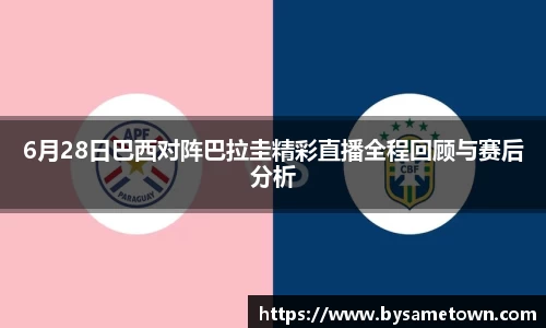 6月28日巴西对阵巴拉圭精彩直播全程回顾与赛后分析