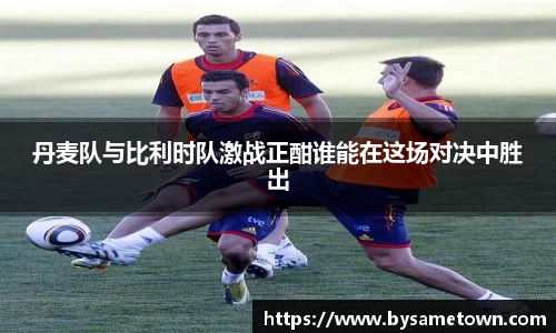 丹麦队与比利时队激战正酣谁能在这场对决中胜出